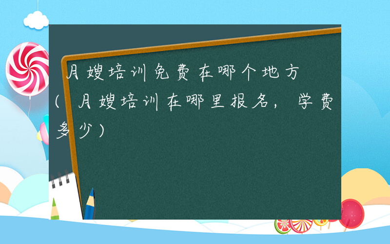 月嫂培训免费在哪个地方 (月嫂培训在哪里报名,学费多少)